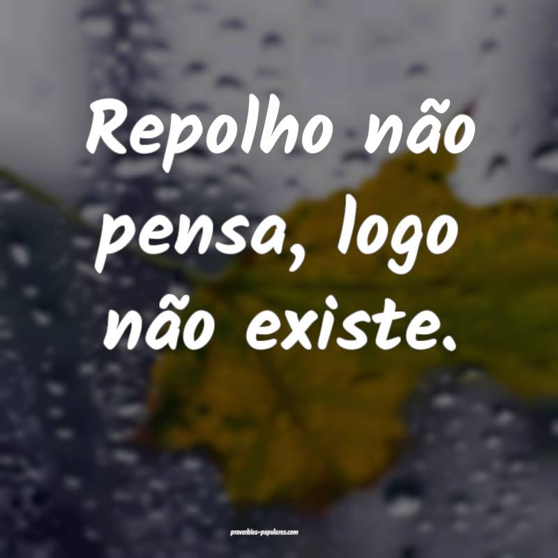 Repolho não pensa, logo não existe.
 ...