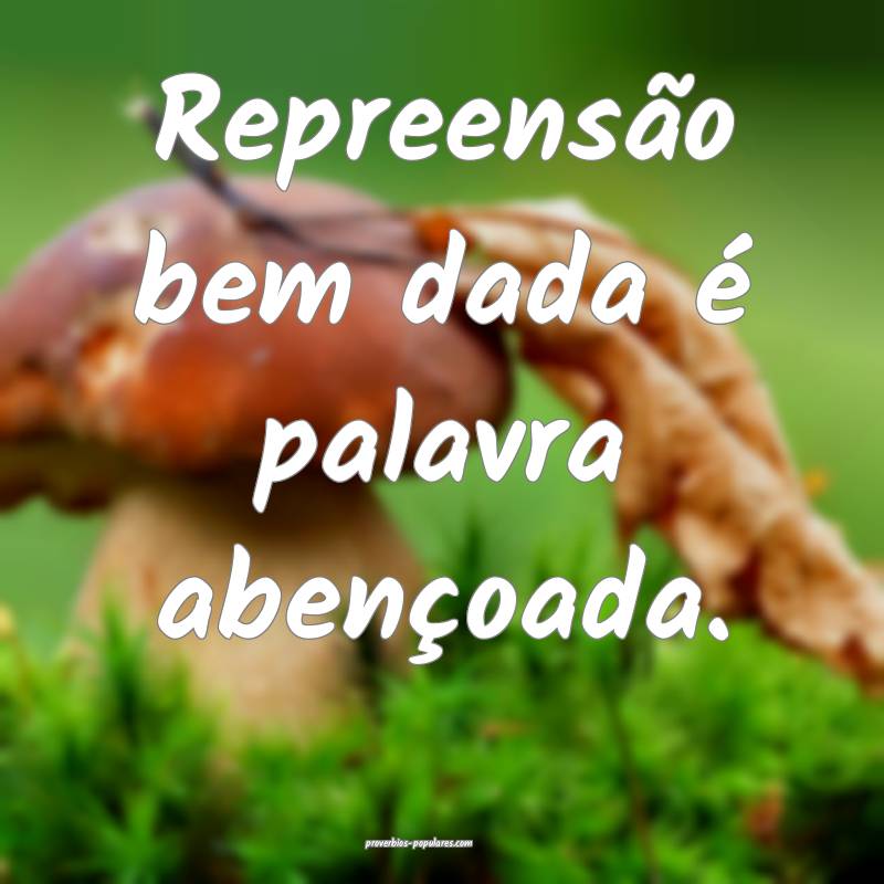 Repreensão bem dada é palavra abençoada.
...