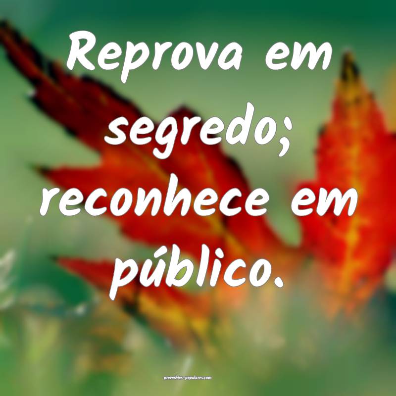 Reprova em segredo; reconhece em público.
...