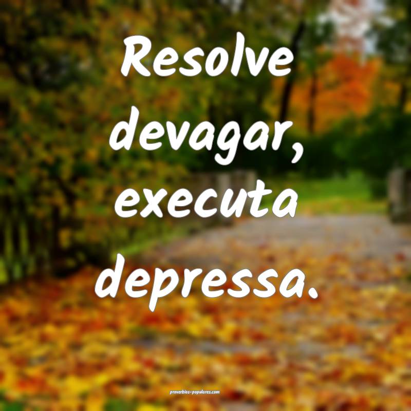 Resolve devagar, executa depressa.
...