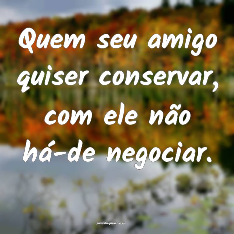 Quem seu amigo quiser conservar, com ele não há- ...