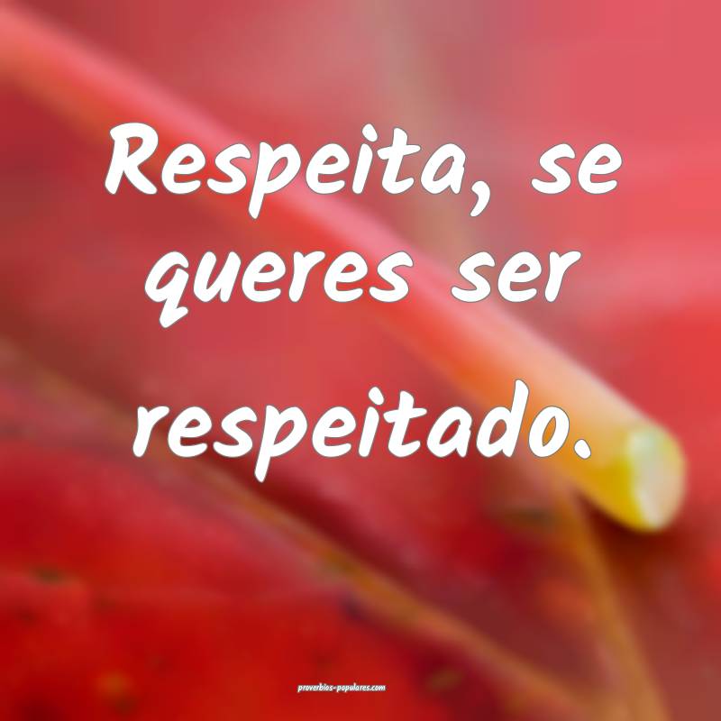 Respeita, se queres ser respeitado.
...