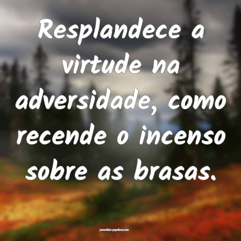 Resplandece a virtude na adversidade, como recende o incenso sobre as ...