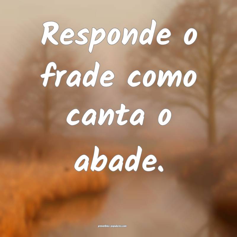 Responde o frade como canta o abade.
...