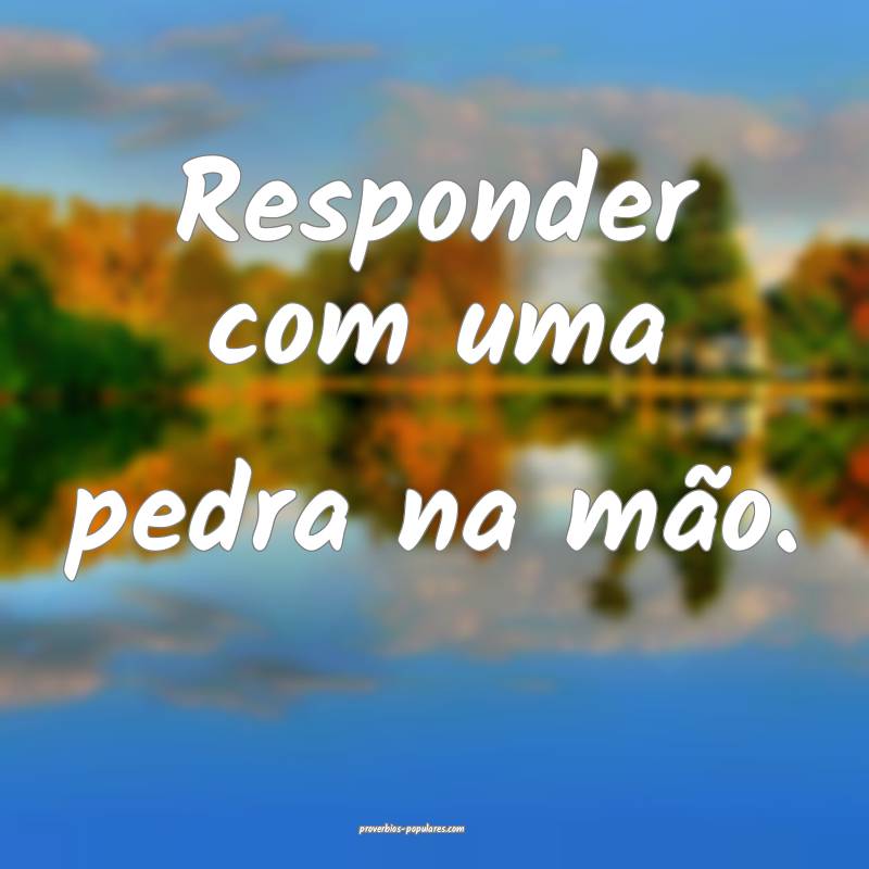 Responder com uma pedra na mão.
...