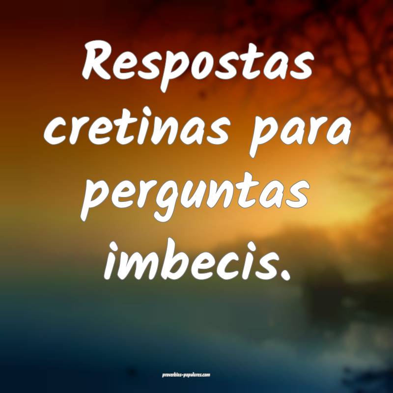 Respostas cretinas para perguntas imbecis.
...