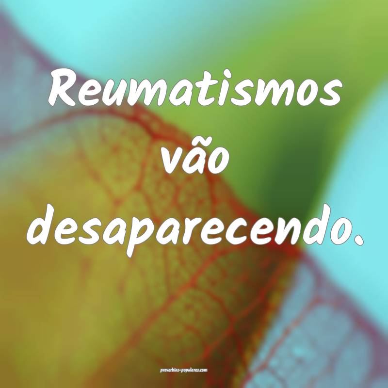 Reumatismos vão desaparecendo.
 ...