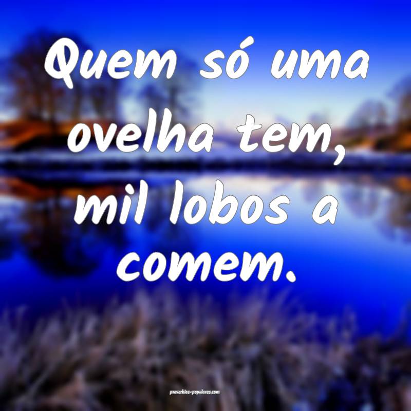 Quem só uma ovelha tem, mil lobos a comem.
 ...