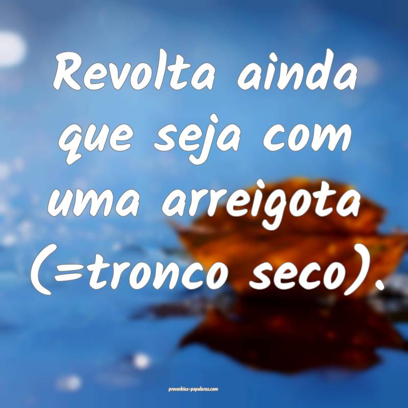 Revolta ainda que seja com uma arreigota (=tronco  ...