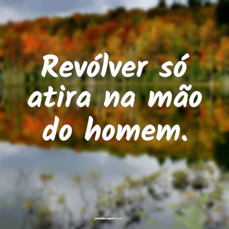 Revólver só atira na mão do homem.
...