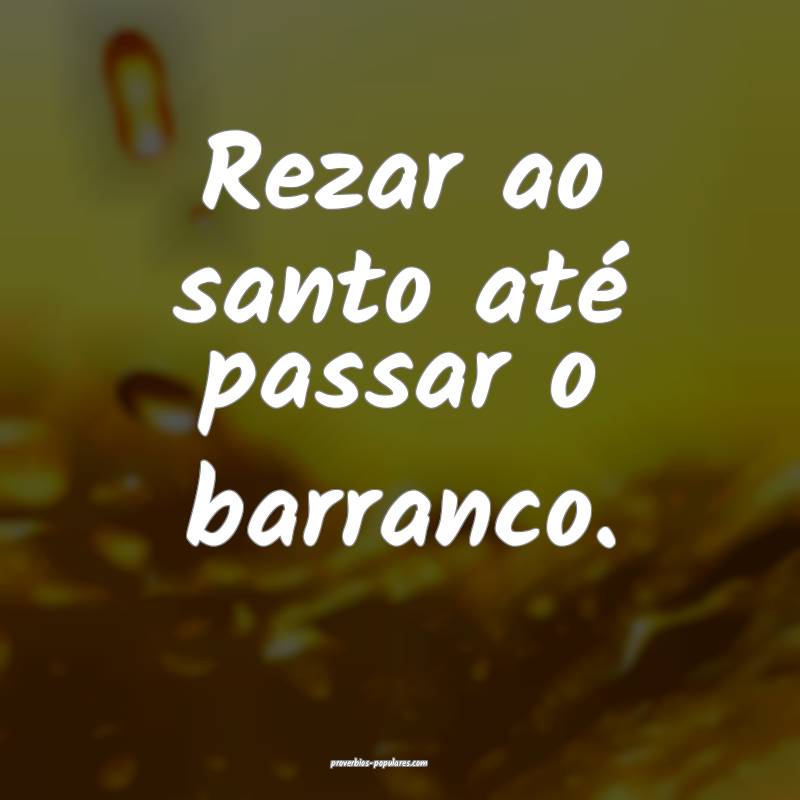 Rezar ao santo até passar o barranco.
...