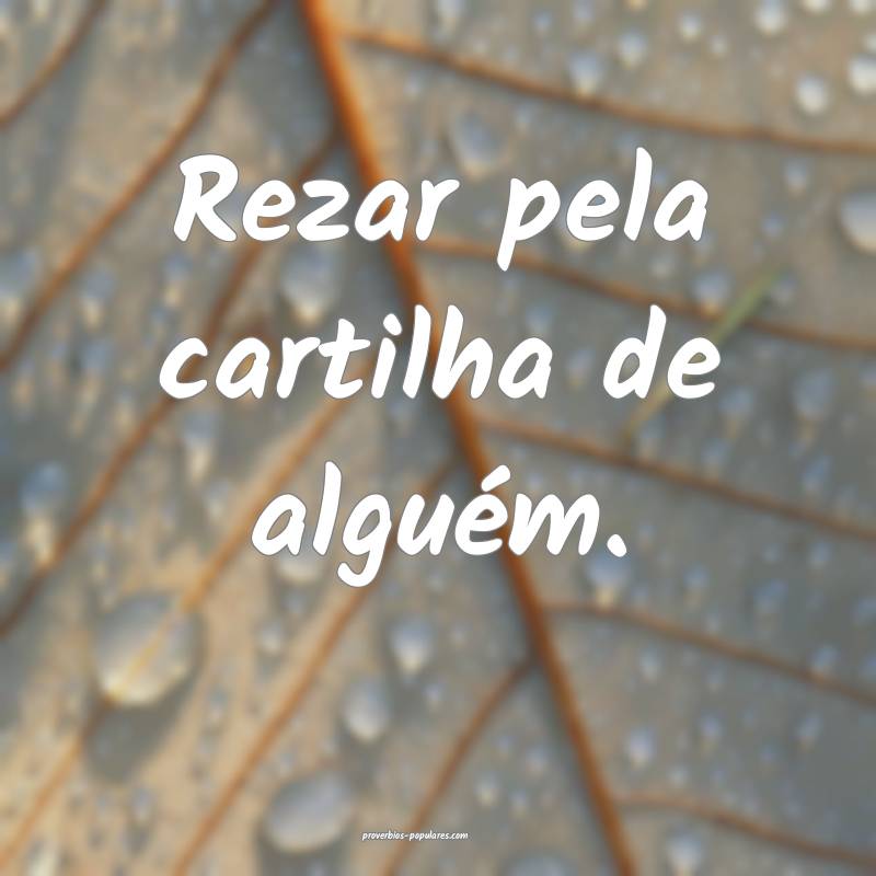 Rezar pela cartilha de alguém.
...