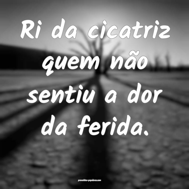 Ri da cicatriz quem não sentiu a dor da ferida.
...