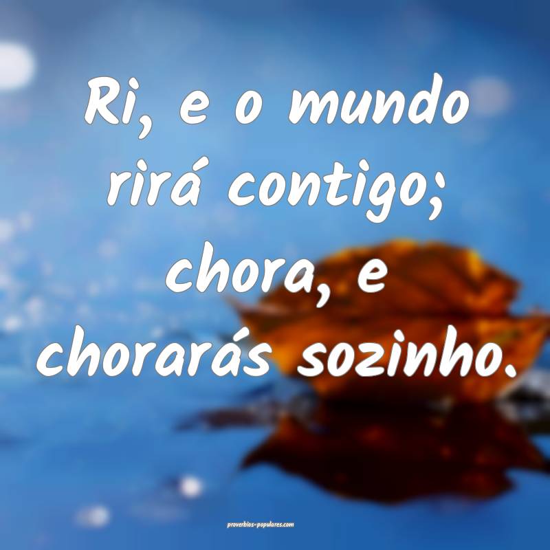 Ri, e o mundo rirá contigo; chora, e chorarás sozinho.
...