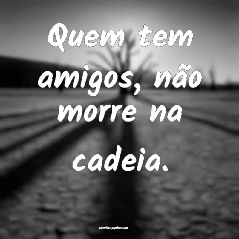 Quem tem amigos, não morre na cadeia.
 ...