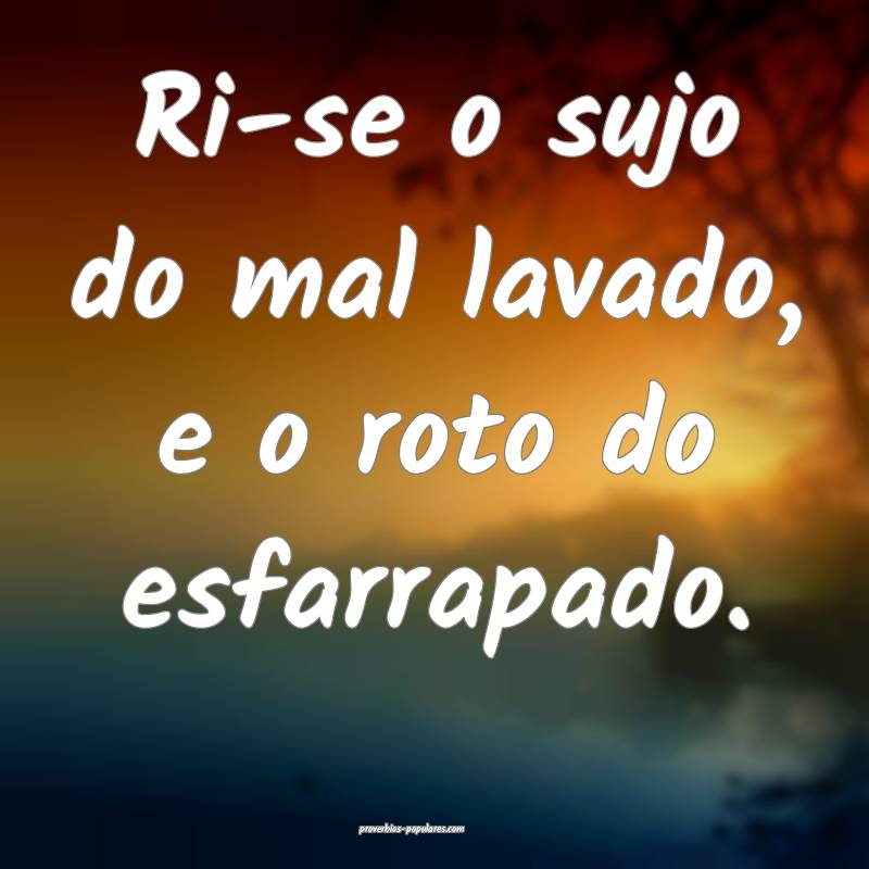 Ri-se o sujo do mal lavado, e o roto do esfarrapado.
...
