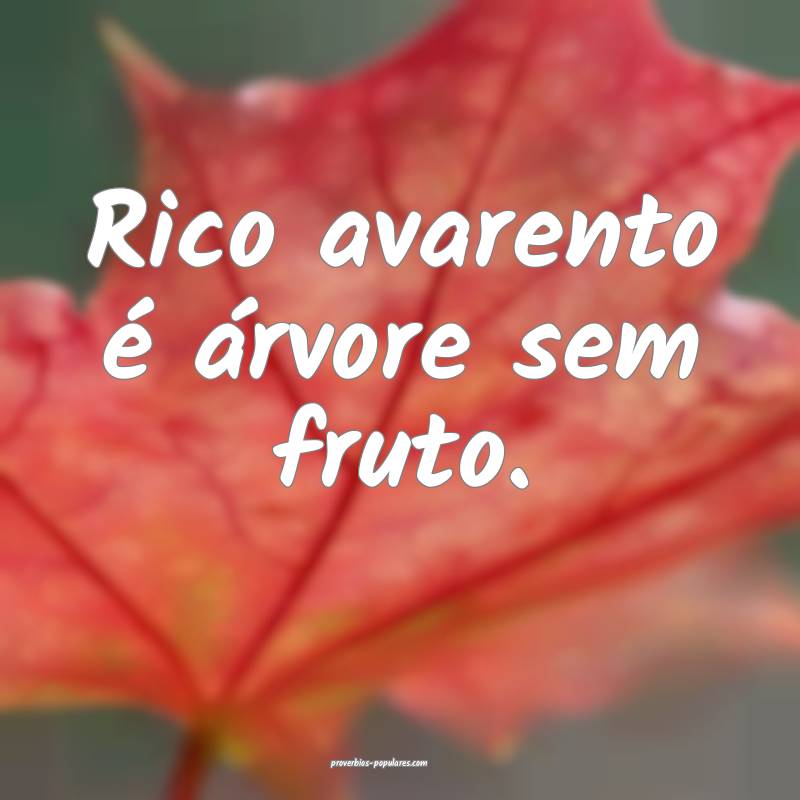 Rico avarento é árvore sem fruto.
...