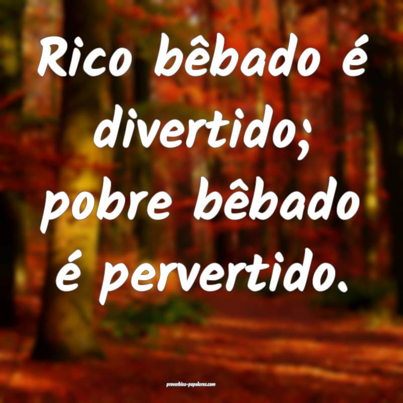 Rico bêbado é divertido; pobre bêbado é pervertido.
...