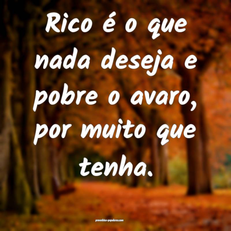 Rico é o que nada deseja e pobre o avaro, por muito que tenha.
...