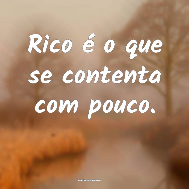 Rico é o que se contenta com pouco.
 ...