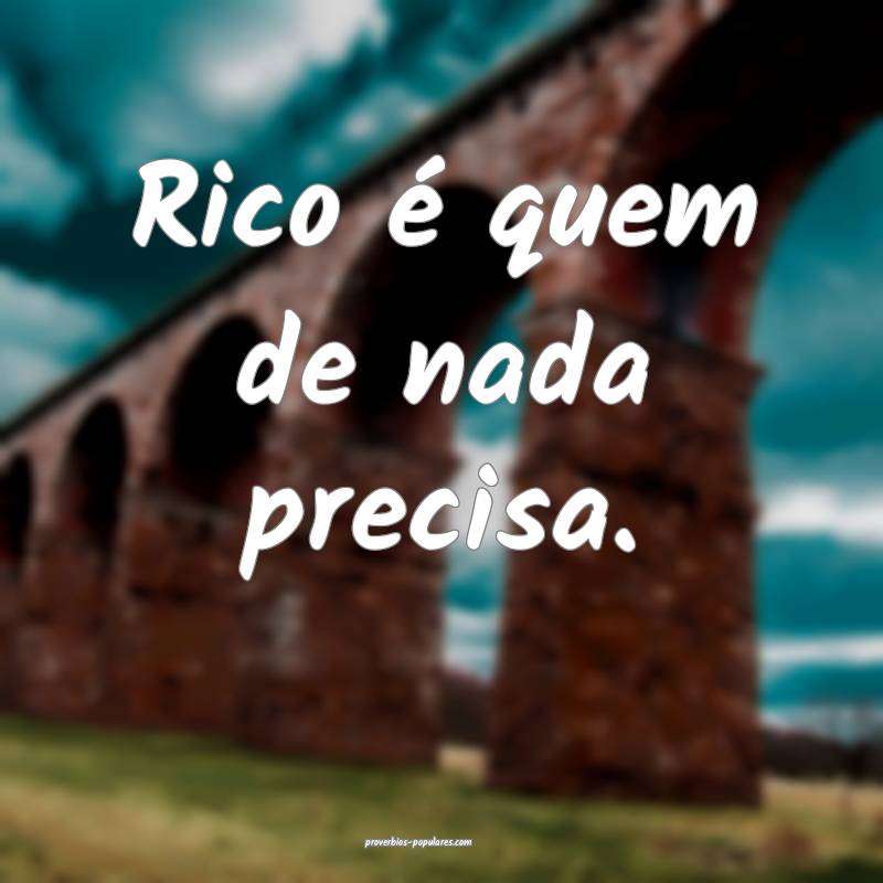 Rico é quem de nada precisa.
...