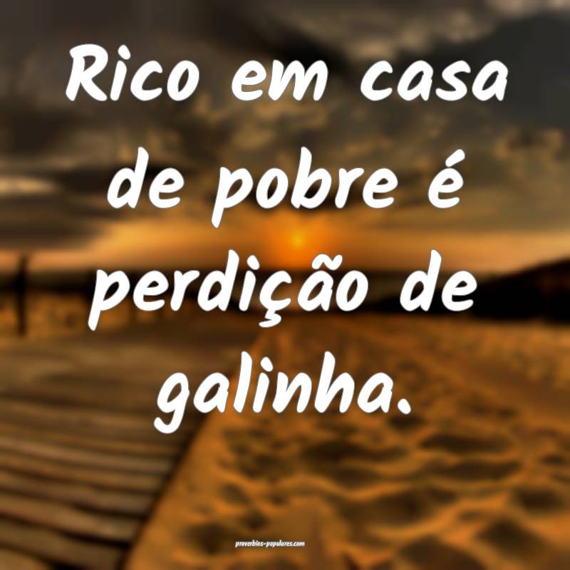 Rico em casa de pobre é perdição de galinha.
...