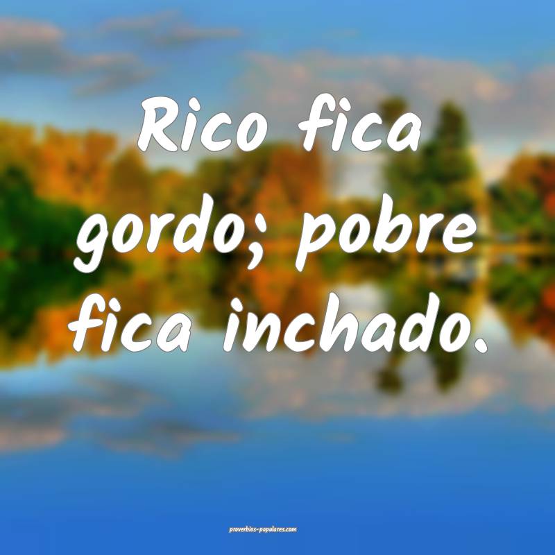 Rico fica gordo; pobre fica inchado.
...