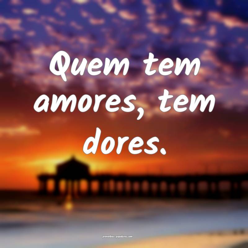 Quem tem amores, tem dores.
 ...