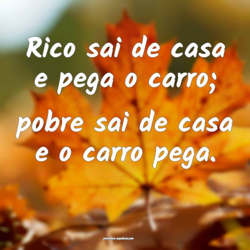 Rico sai de casa e pega o carro; pobre sai de casa e o carro pega.
...