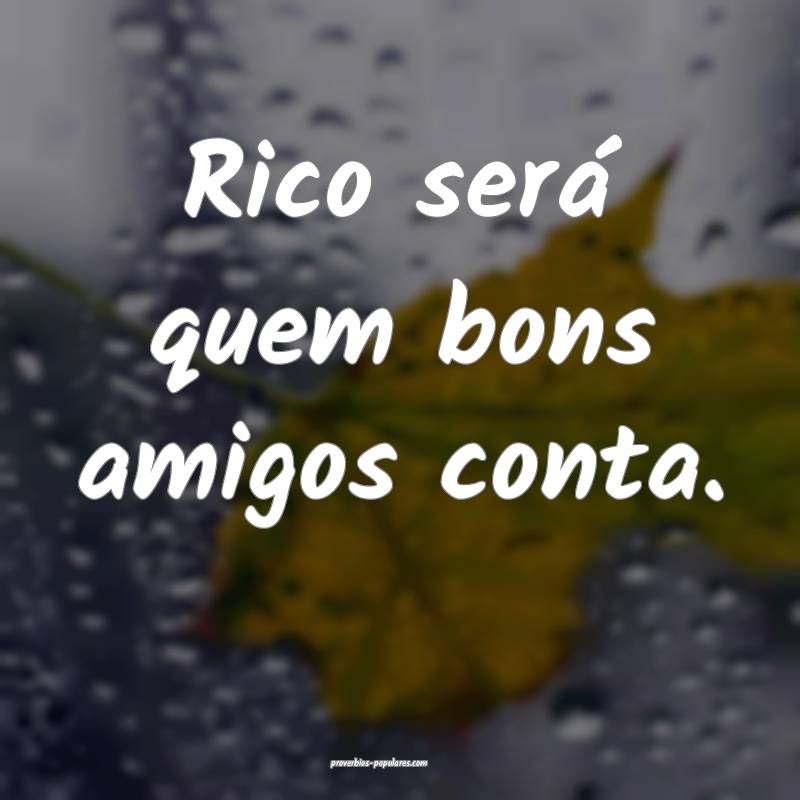 Rico será quem bons amigos conta.
...