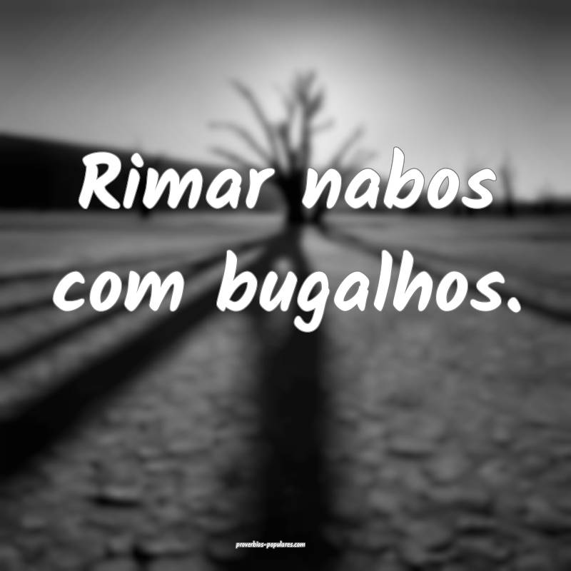 Rimar nabos com bugalhos.
...