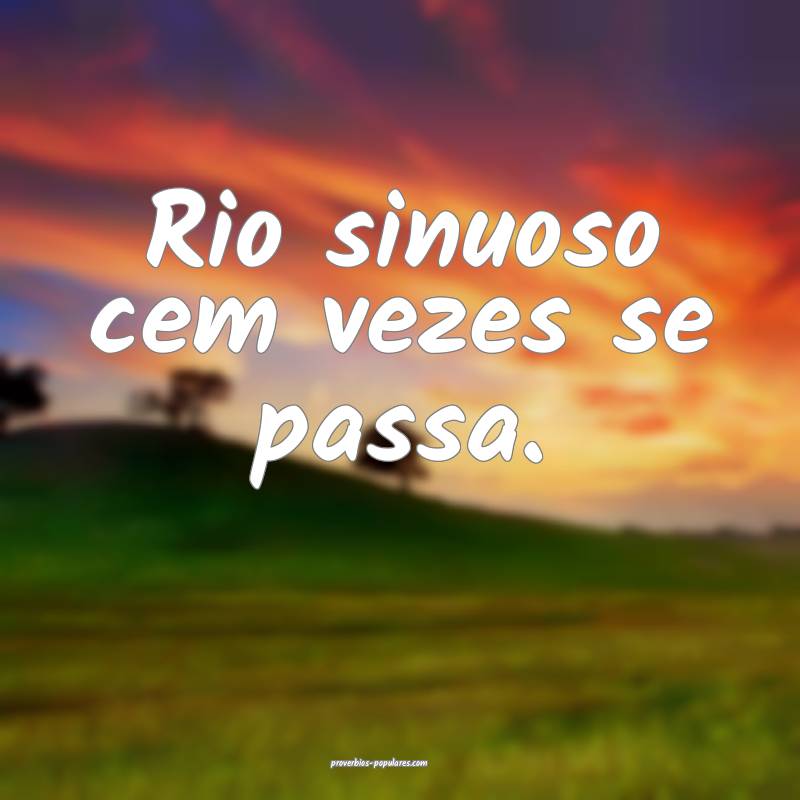 Rio sinuoso cem vezes se passa.
...