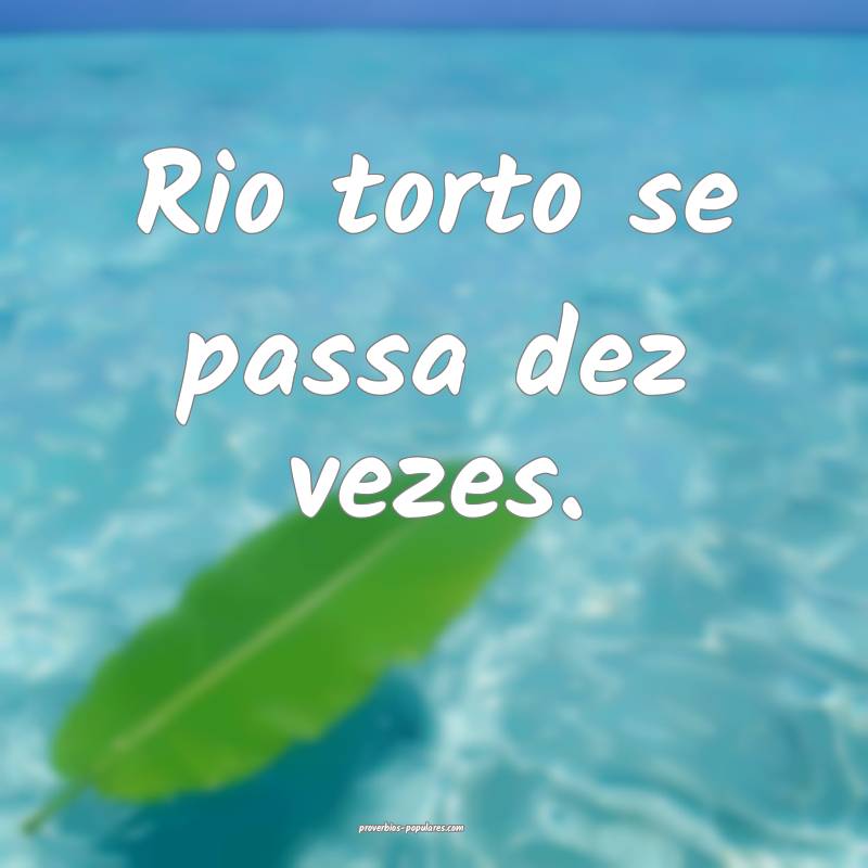 Rio torto se passa dez vezes.
...