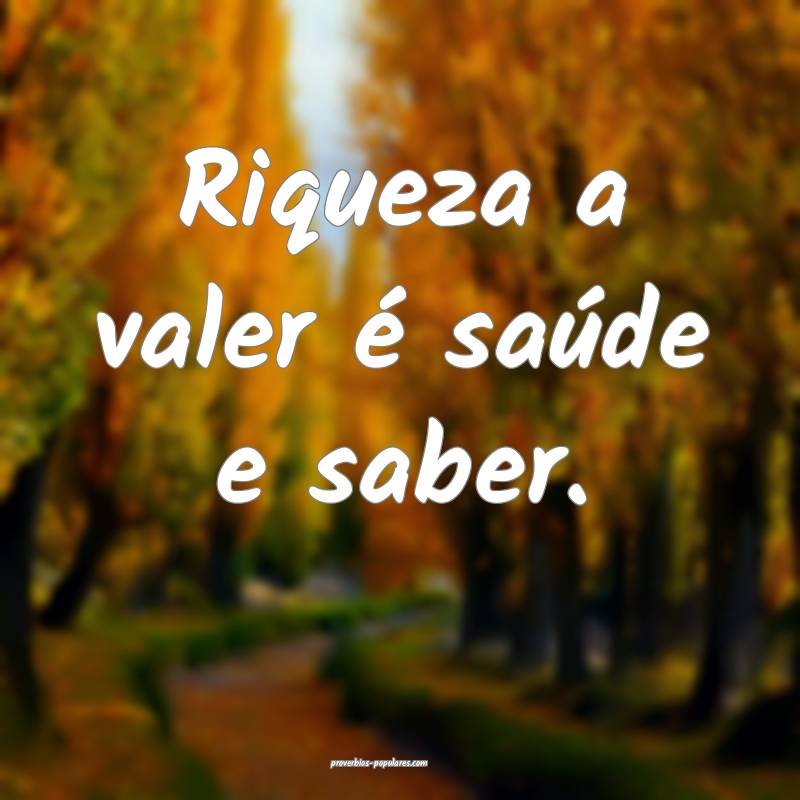 Riqueza a valer é saúde e saber.
...