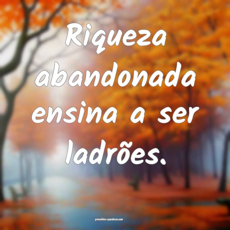 Riqueza abandonada ensina a ser ladrões.
...