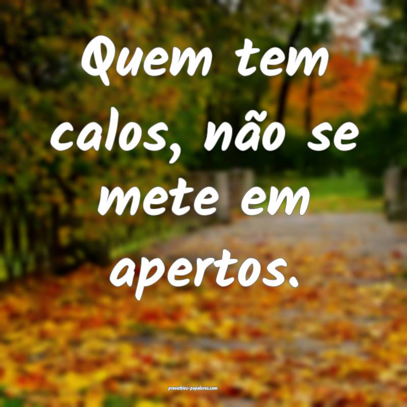 Quem tem calos, não se mete em apertos.
 ...