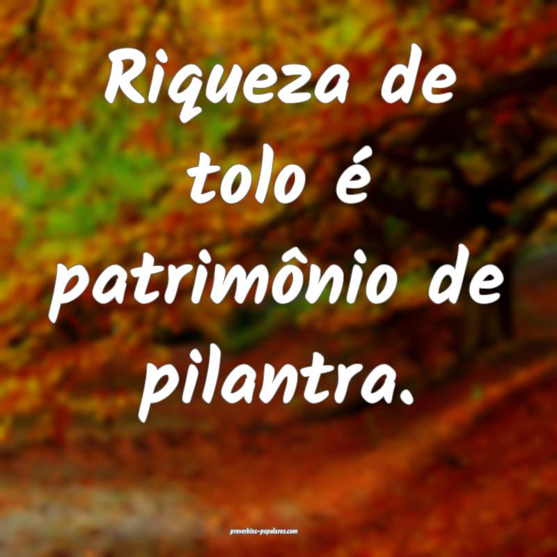 Riqueza de tolo é patrimônio de pilantra.
...