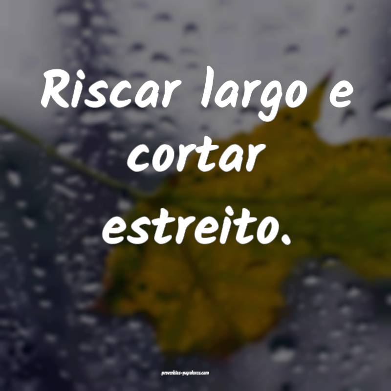 Riscar largo e cortar estreito.
...
