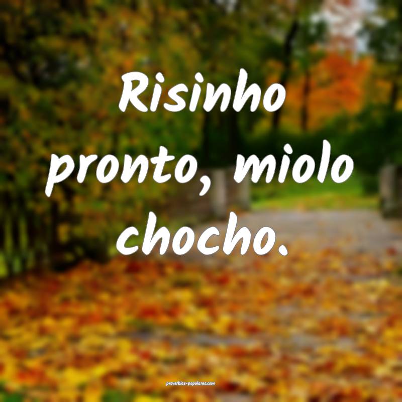 Risinho pronto, miolo chocho.
 ...