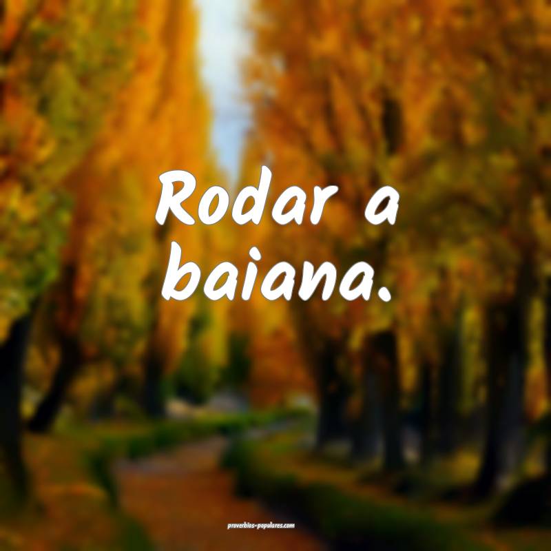 Rodar a baiana.
 ...