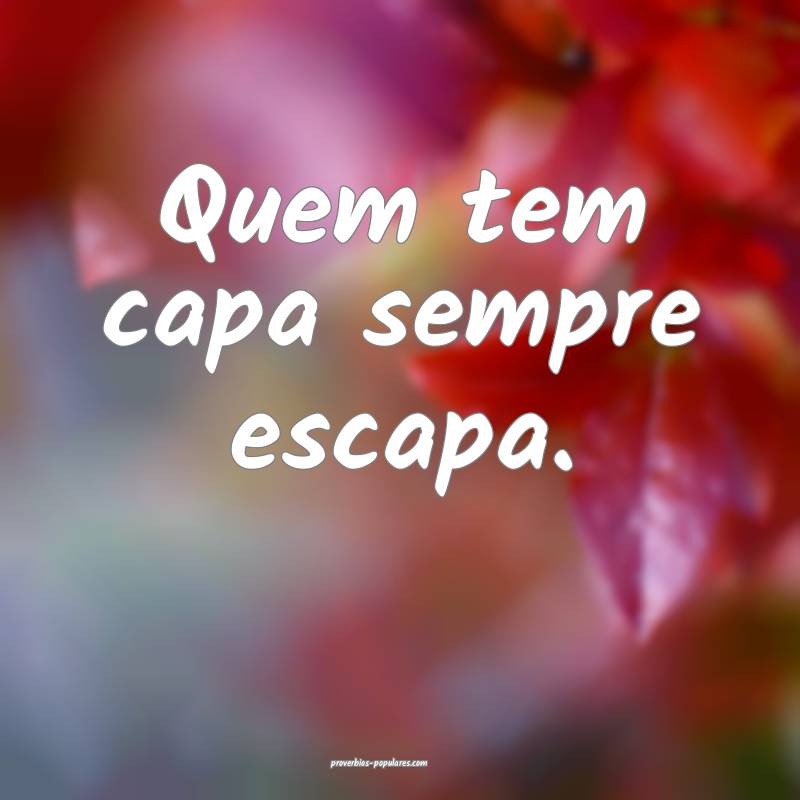 Quem tem capa sempre escapa.
...