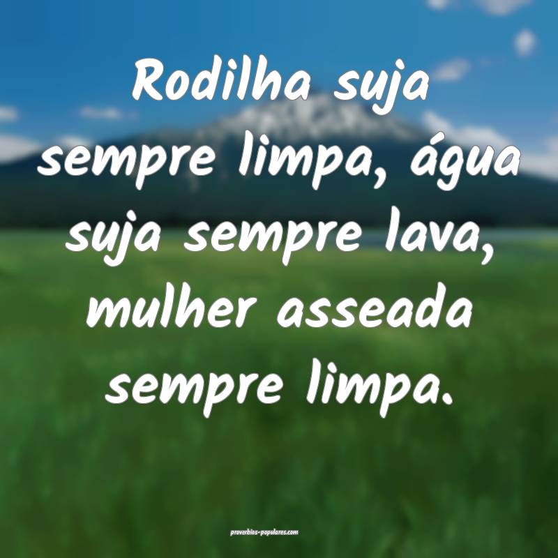 Rodilha suja sempre limpa, água suja sempre lava, mulher asseada semp...