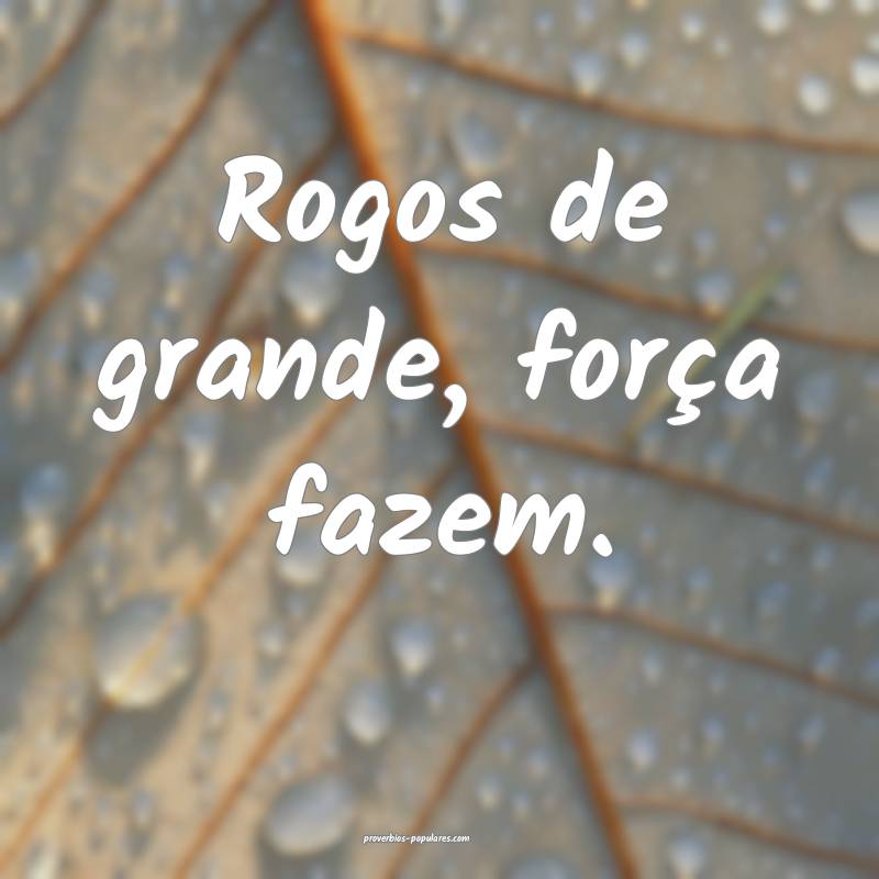 Rogos de grande, força fazem.
...