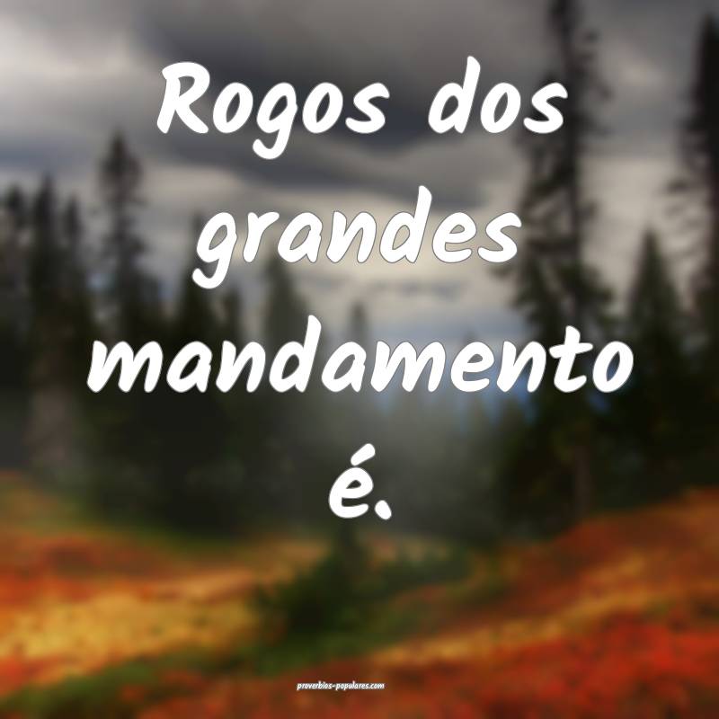 Rogos dos grandes mandamento é.
...