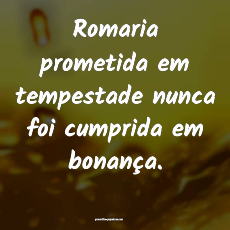 Romaria prometida em tempestade nunca foi cumprida em bonança.
...