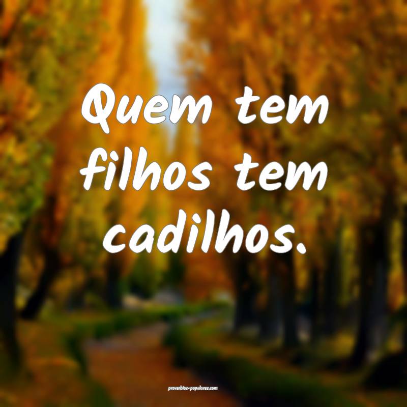Quem tem filhos tem cadilhos.
...