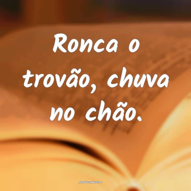 Ronca o trovão, chuva no chão.
...