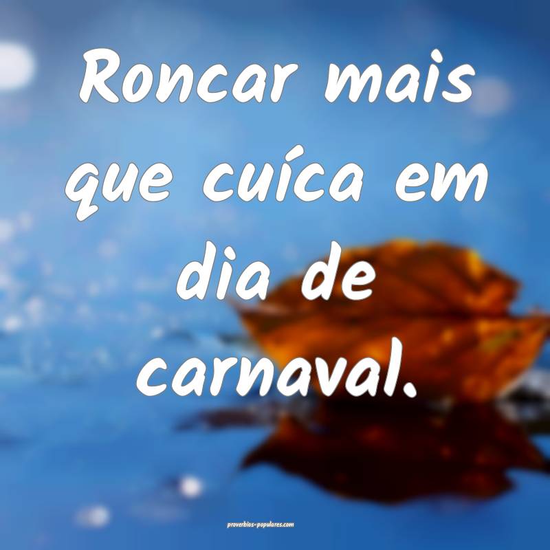 Roncar mais que cuíca em dia de carnaval.
 ...