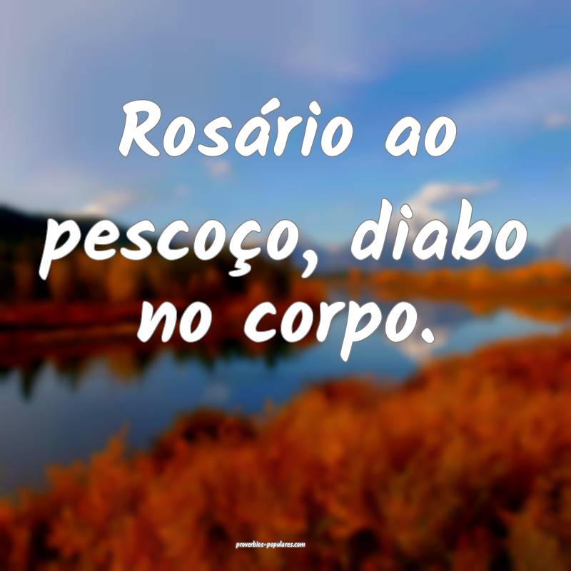 Rosário ao pescoço, diabo no corpo.
 ...