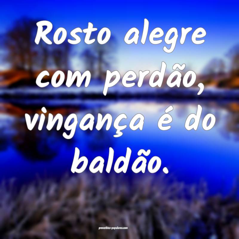 Rosto alegre com perdão, vingança é do baldão.
...
